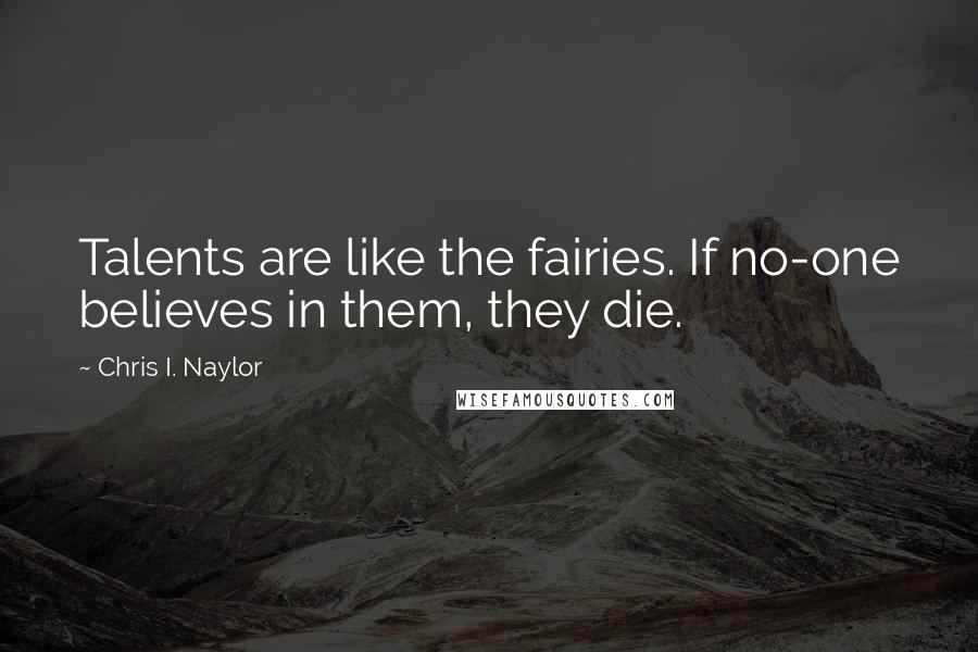 Chris I. Naylor Quotes: Talents are like the fairies. If no-one believes in them, they die.