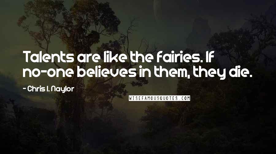 Chris I. Naylor Quotes: Talents are like the fairies. If no-one believes in them, they die.