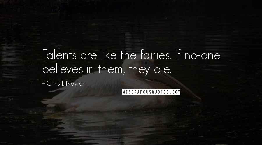 Chris I. Naylor Quotes: Talents are like the fairies. If no-one believes in them, they die.