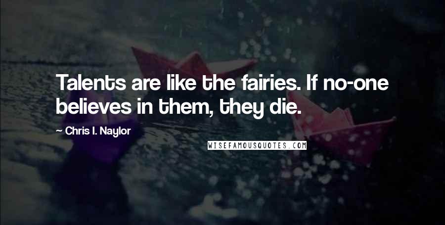 Chris I. Naylor Quotes: Talents are like the fairies. If no-one believes in them, they die.