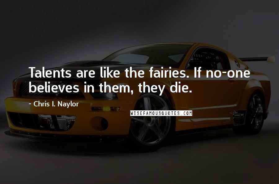 Chris I. Naylor Quotes: Talents are like the fairies. If no-one believes in them, they die.