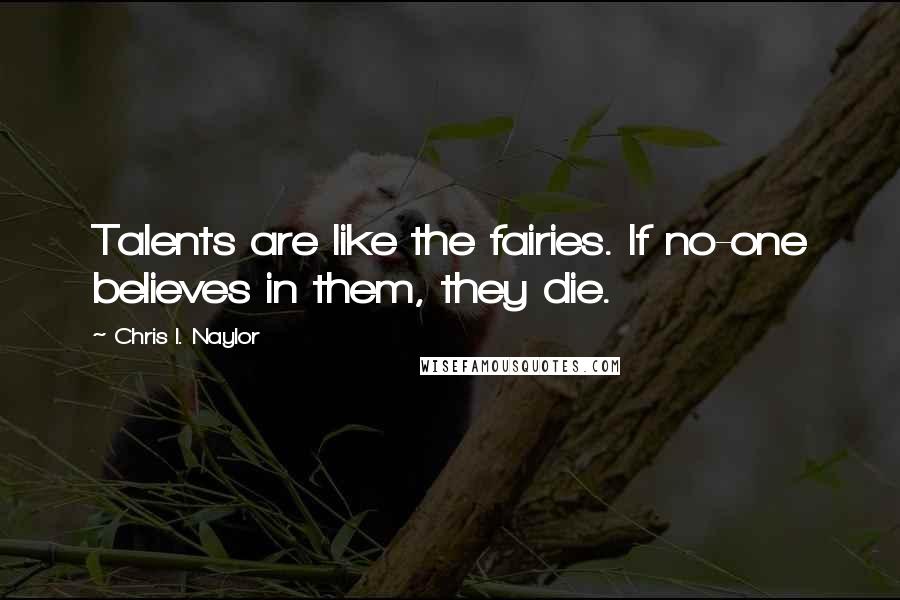 Chris I. Naylor Quotes: Talents are like the fairies. If no-one believes in them, they die.