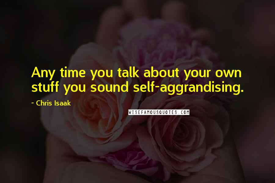 Chris Isaak Quotes: Any time you talk about your own stuff you sound self-aggrandising.