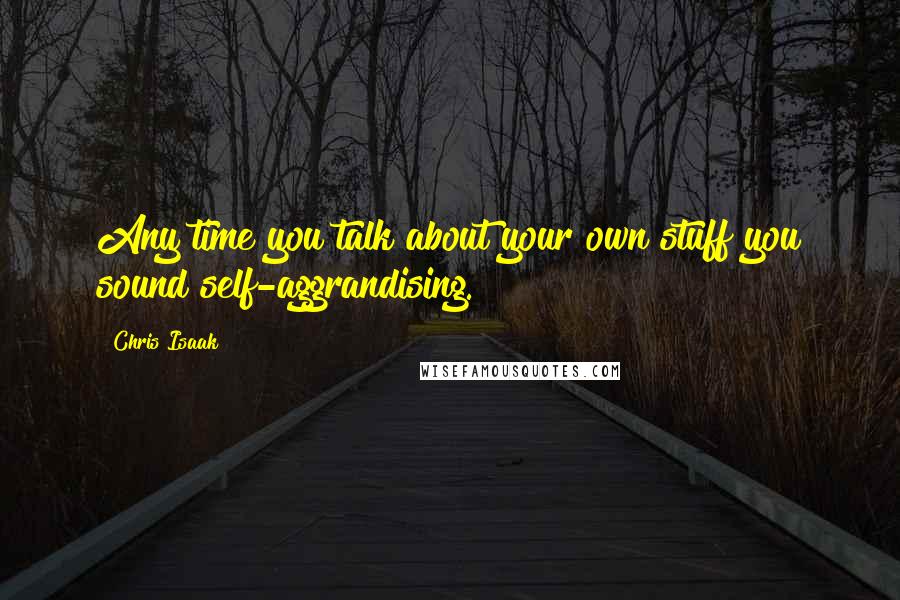 Chris Isaak Quotes: Any time you talk about your own stuff you sound self-aggrandising.