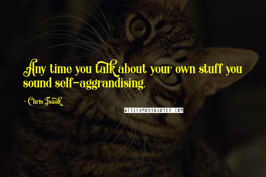 Chris Isaak Quotes: Any time you talk about your own stuff you sound self-aggrandising.