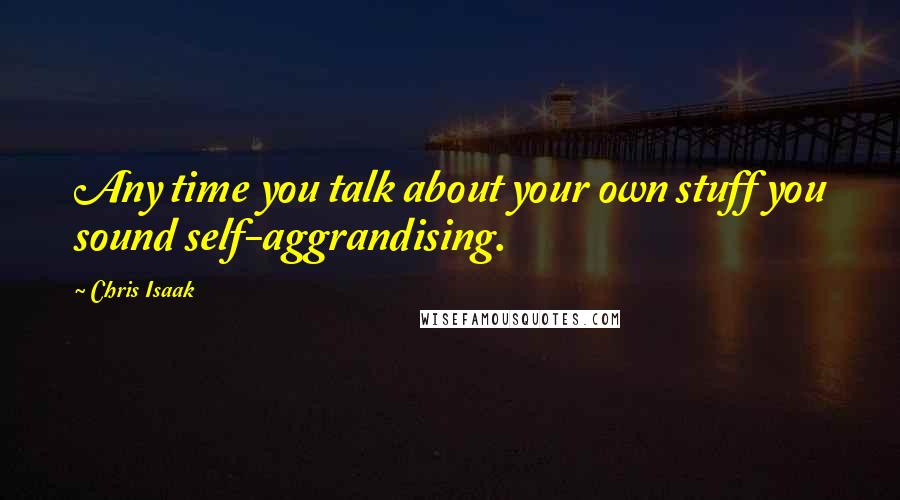 Chris Isaak Quotes: Any time you talk about your own stuff you sound self-aggrandising.