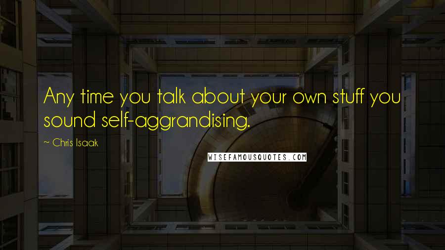 Chris Isaak Quotes: Any time you talk about your own stuff you sound self-aggrandising.