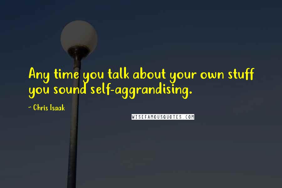 Chris Isaak Quotes: Any time you talk about your own stuff you sound self-aggrandising.