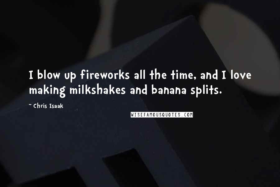 Chris Isaak Quotes: I blow up fireworks all the time, and I love making milkshakes and banana splits.