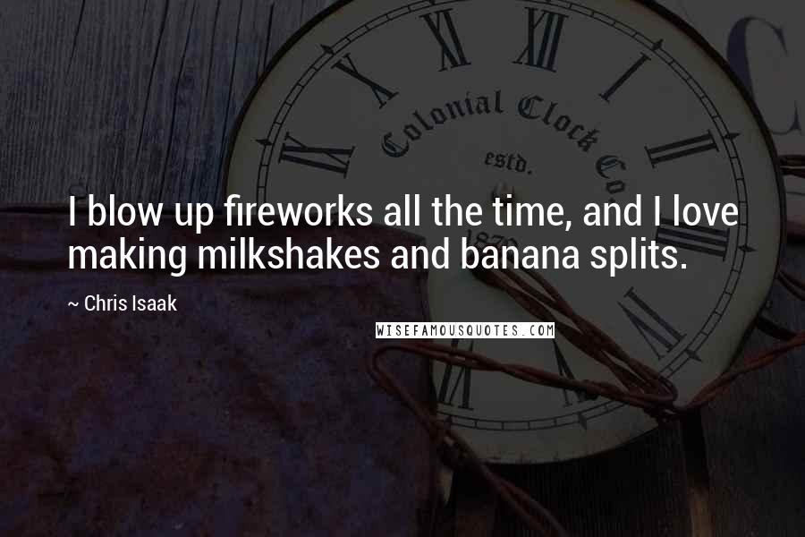 Chris Isaak Quotes: I blow up fireworks all the time, and I love making milkshakes and banana splits.