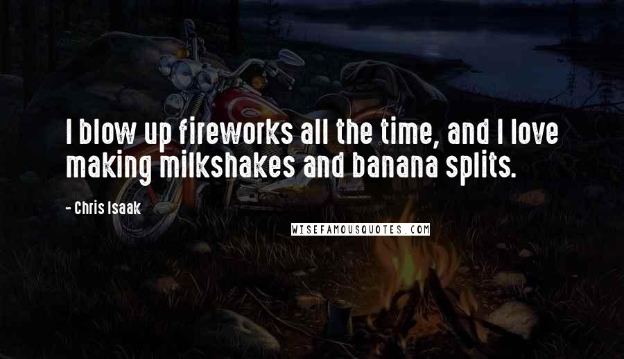 Chris Isaak Quotes: I blow up fireworks all the time, and I love making milkshakes and banana splits.