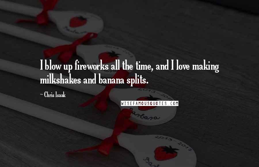 Chris Isaak Quotes: I blow up fireworks all the time, and I love making milkshakes and banana splits.