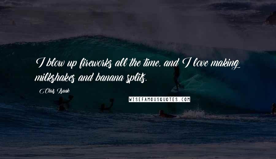 Chris Isaak Quotes: I blow up fireworks all the time, and I love making milkshakes and banana splits.