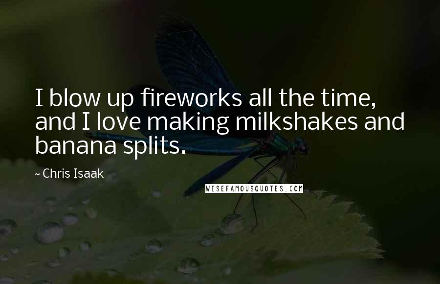 Chris Isaak Quotes: I blow up fireworks all the time, and I love making milkshakes and banana splits.