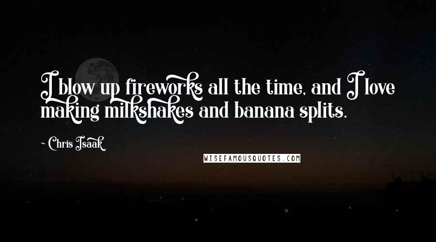 Chris Isaak Quotes: I blow up fireworks all the time, and I love making milkshakes and banana splits.