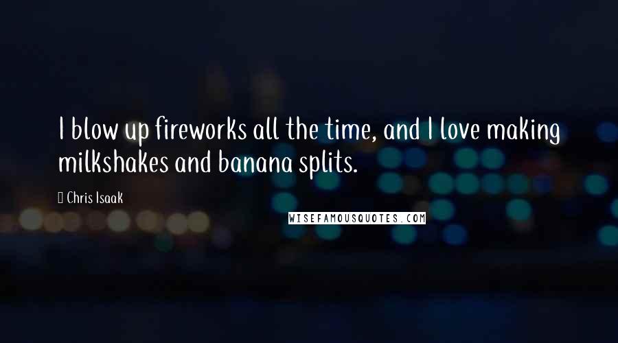 Chris Isaak Quotes: I blow up fireworks all the time, and I love making milkshakes and banana splits.