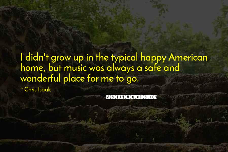 Chris Isaak Quotes: I didn't grow up in the typical happy American home, but music was always a safe and wonderful place for me to go.