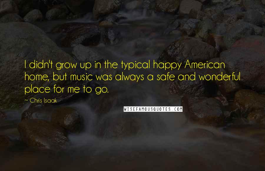 Chris Isaak Quotes: I didn't grow up in the typical happy American home, but music was always a safe and wonderful place for me to go.