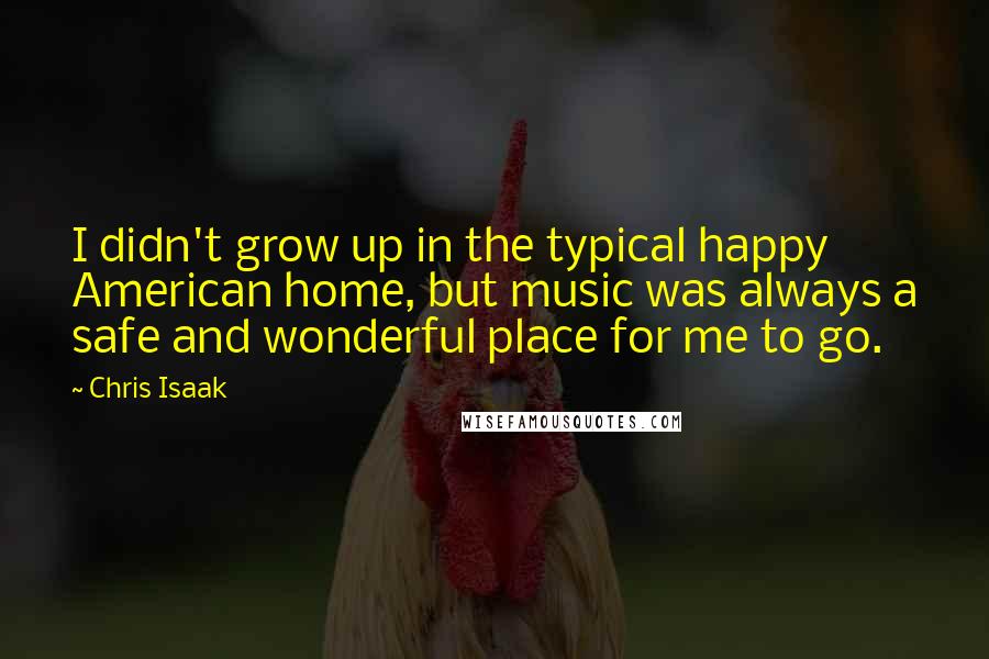 Chris Isaak Quotes: I didn't grow up in the typical happy American home, but music was always a safe and wonderful place for me to go.