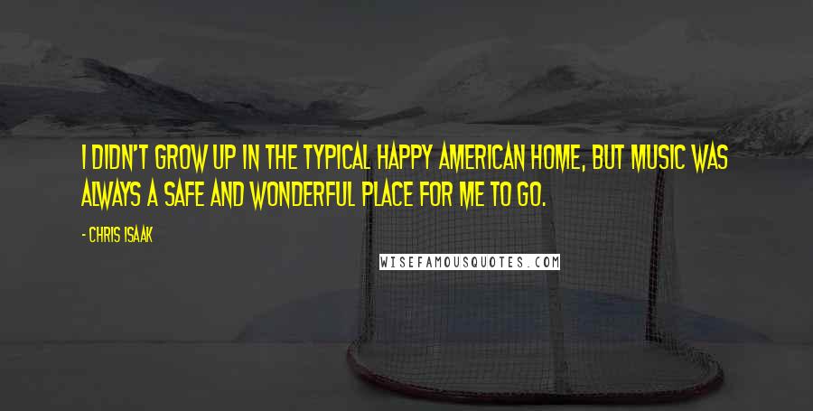 Chris Isaak Quotes: I didn't grow up in the typical happy American home, but music was always a safe and wonderful place for me to go.