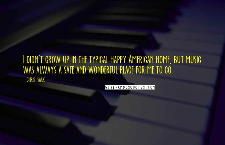 Chris Isaak Quotes: I didn't grow up in the typical happy American home, but music was always a safe and wonderful place for me to go.