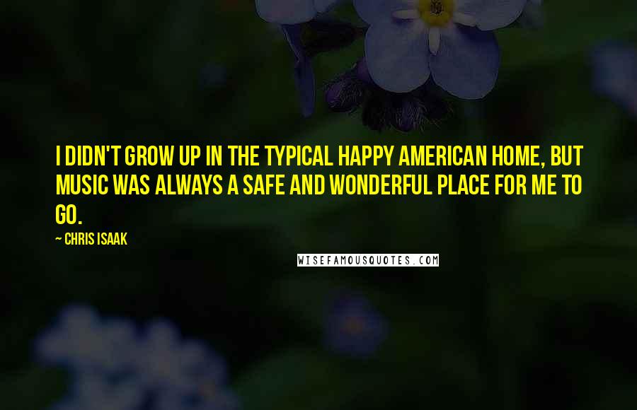 Chris Isaak Quotes: I didn't grow up in the typical happy American home, but music was always a safe and wonderful place for me to go.
