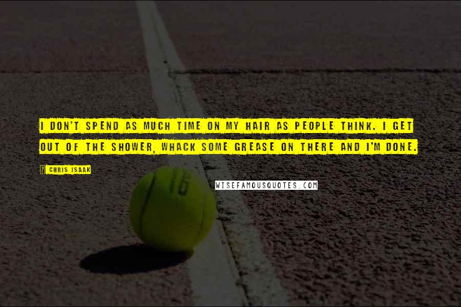 Chris Isaak Quotes: I don't spend as much time on my hair as people think. I get out of the shower, whack some grease on there and I'm done.