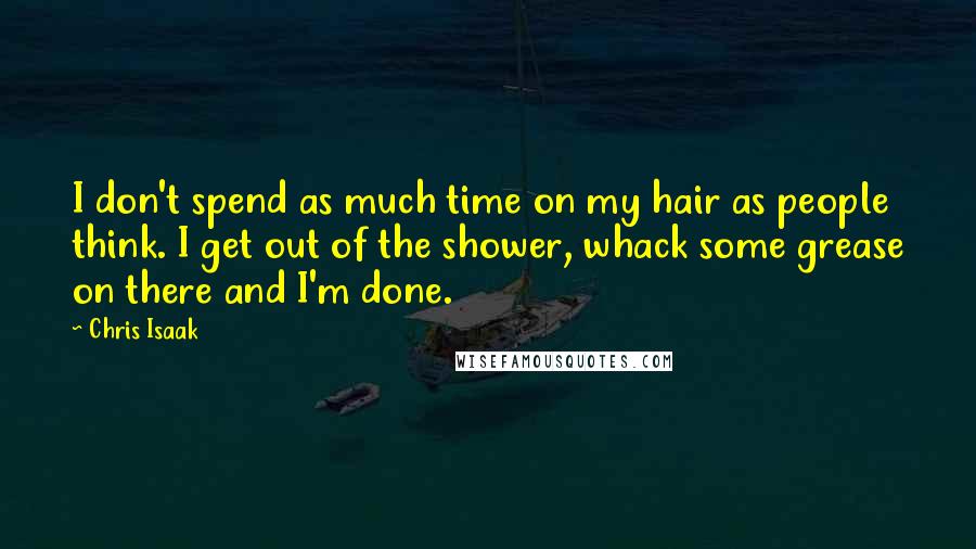 Chris Isaak Quotes: I don't spend as much time on my hair as people think. I get out of the shower, whack some grease on there and I'm done.