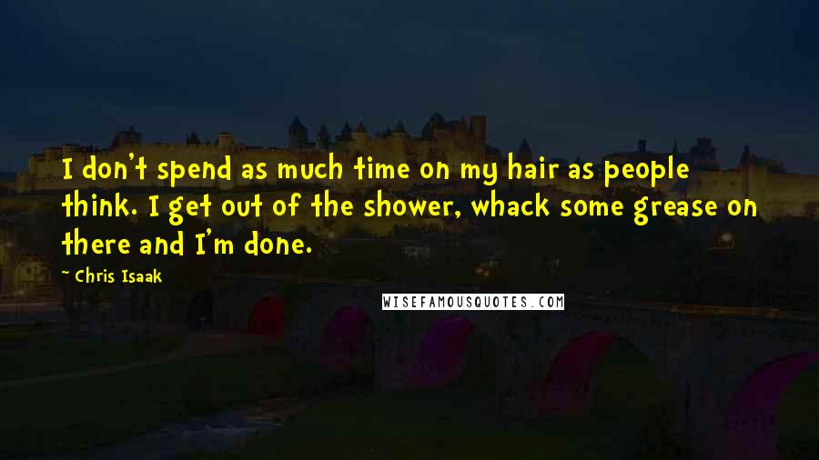 Chris Isaak Quotes: I don't spend as much time on my hair as people think. I get out of the shower, whack some grease on there and I'm done.