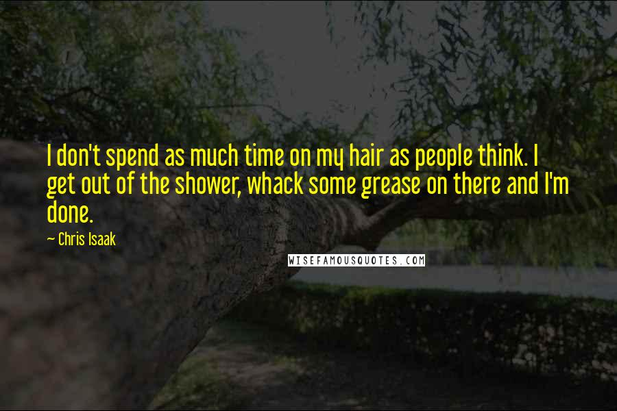 Chris Isaak Quotes: I don't spend as much time on my hair as people think. I get out of the shower, whack some grease on there and I'm done.