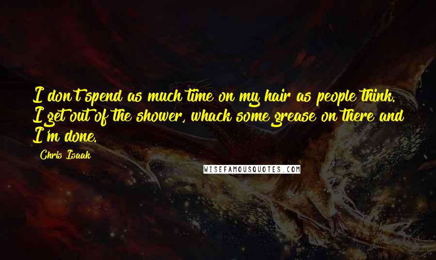 Chris Isaak Quotes: I don't spend as much time on my hair as people think. I get out of the shower, whack some grease on there and I'm done.