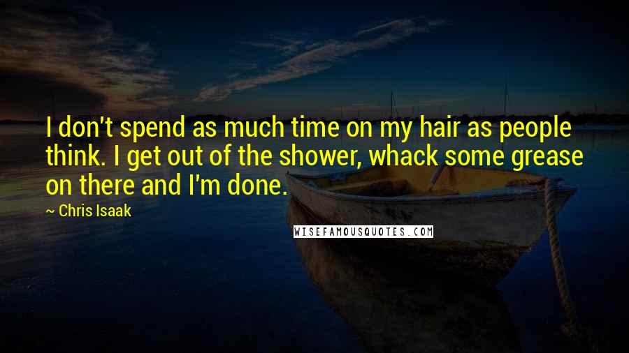 Chris Isaak Quotes: I don't spend as much time on my hair as people think. I get out of the shower, whack some grease on there and I'm done.