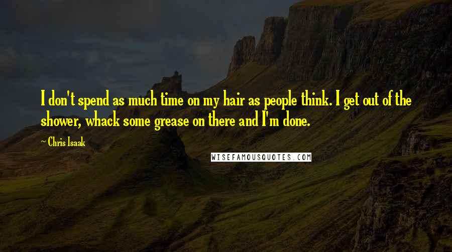 Chris Isaak Quotes: I don't spend as much time on my hair as people think. I get out of the shower, whack some grease on there and I'm done.