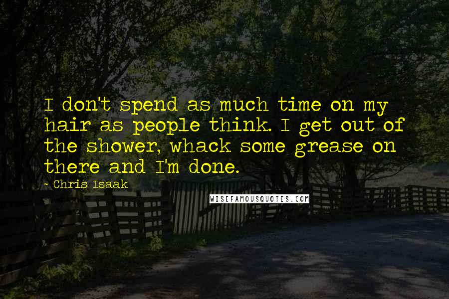 Chris Isaak Quotes: I don't spend as much time on my hair as people think. I get out of the shower, whack some grease on there and I'm done.