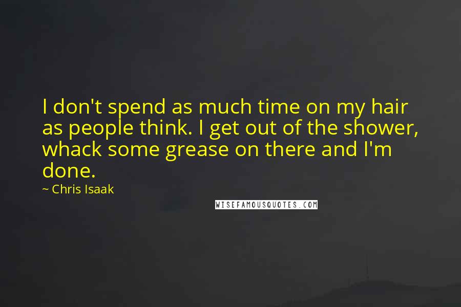 Chris Isaak Quotes: I don't spend as much time on my hair as people think. I get out of the shower, whack some grease on there and I'm done.