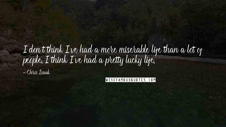 Chris Isaak Quotes: I don't think I've had a more miserable life than a lot of people. I think I've had a pretty lucky life.