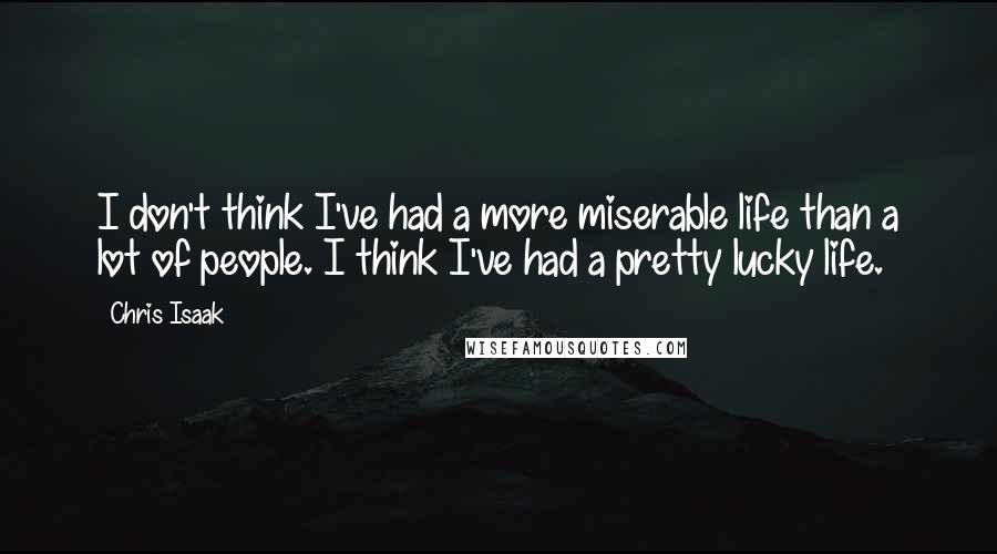 Chris Isaak Quotes: I don't think I've had a more miserable life than a lot of people. I think I've had a pretty lucky life.