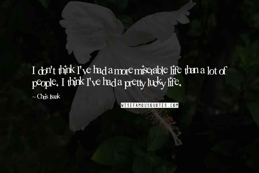 Chris Isaak Quotes: I don't think I've had a more miserable life than a lot of people. I think I've had a pretty lucky life.