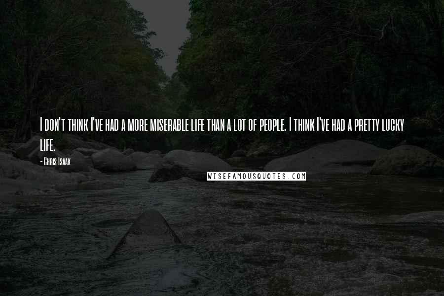 Chris Isaak Quotes: I don't think I've had a more miserable life than a lot of people. I think I've had a pretty lucky life.