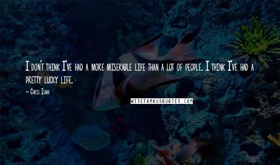 Chris Isaak Quotes: I don't think I've had a more miserable life than a lot of people. I think I've had a pretty lucky life.