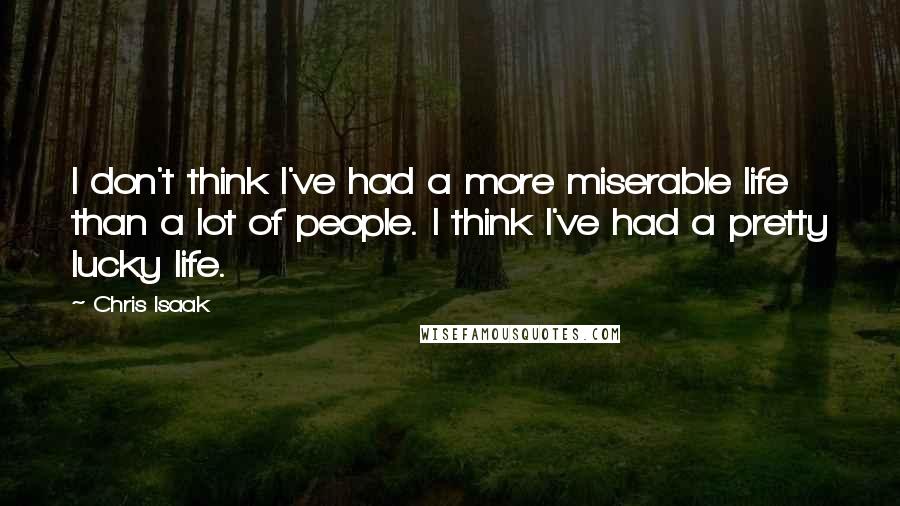 Chris Isaak Quotes: I don't think I've had a more miserable life than a lot of people. I think I've had a pretty lucky life.