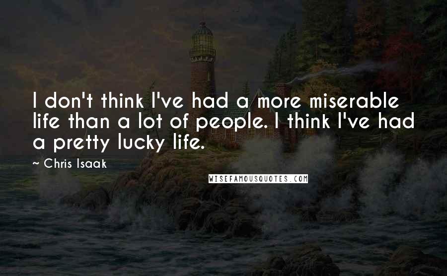 Chris Isaak Quotes: I don't think I've had a more miserable life than a lot of people. I think I've had a pretty lucky life.