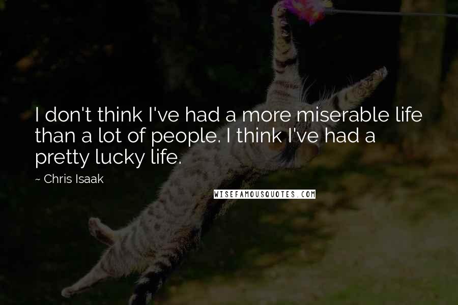 Chris Isaak Quotes: I don't think I've had a more miserable life than a lot of people. I think I've had a pretty lucky life.