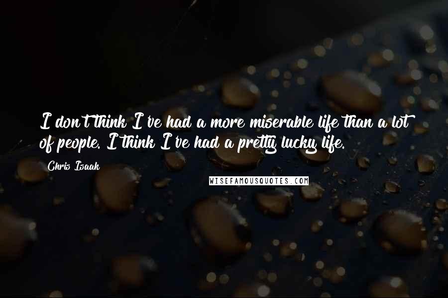 Chris Isaak Quotes: I don't think I've had a more miserable life than a lot of people. I think I've had a pretty lucky life.