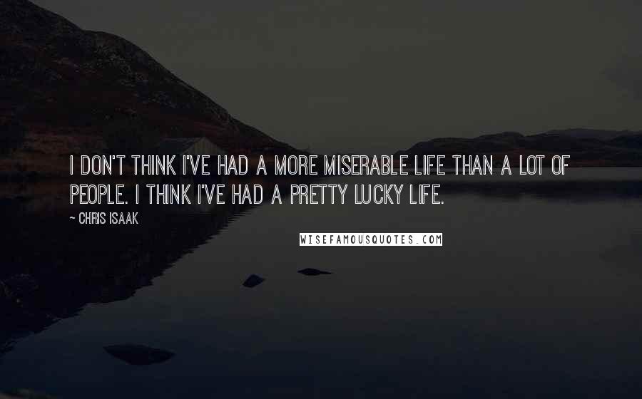 Chris Isaak Quotes: I don't think I've had a more miserable life than a lot of people. I think I've had a pretty lucky life.