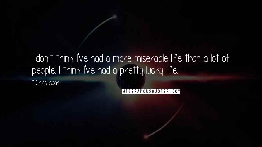 Chris Isaak Quotes: I don't think I've had a more miserable life than a lot of people. I think I've had a pretty lucky life.