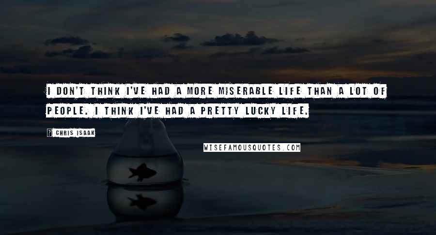 Chris Isaak Quotes: I don't think I've had a more miserable life than a lot of people. I think I've had a pretty lucky life.