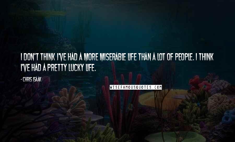 Chris Isaak Quotes: I don't think I've had a more miserable life than a lot of people. I think I've had a pretty lucky life.