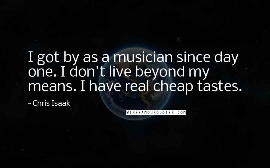 Chris Isaak Quotes: I got by as a musician since day one. I don't live beyond my means. I have real cheap tastes.