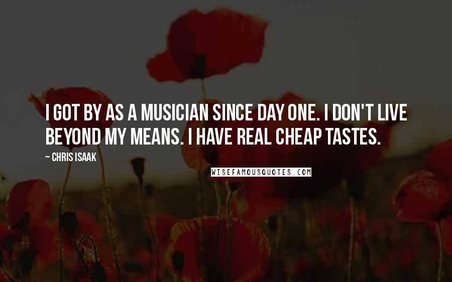 Chris Isaak Quotes: I got by as a musician since day one. I don't live beyond my means. I have real cheap tastes.